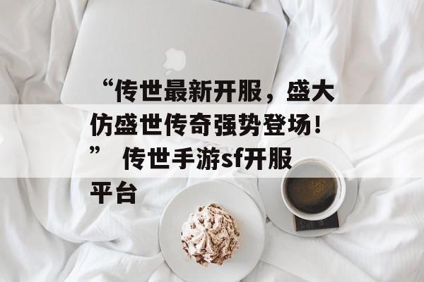 “传世最新开服,盛大仿盛世传奇强势登场!” 传世手游sf开服平台