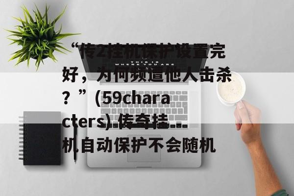 “传2挂机保护设置完好,为何频遭他人击杀?”(59characters) 传奇挂机自动保护不会随机