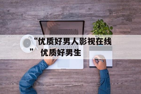 “优质好男人影视在线” 优质好男生