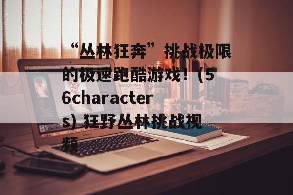 “丛林狂奔”挑战极限的极速跑酷游戏！(56characters) 狂野丛林挑战视频