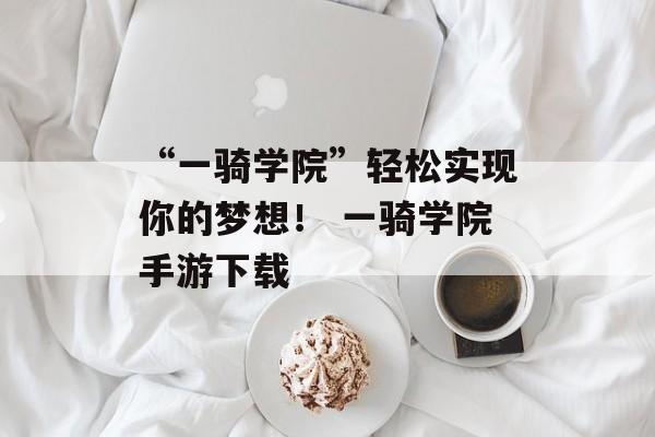 “一骑学院”轻松实现你的梦想！ 一骑学院手游下载