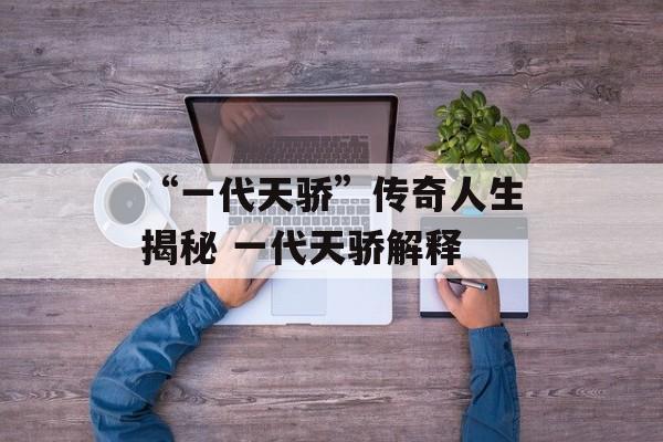 “一代天骄”传奇人生揭秘 一代天骄解释