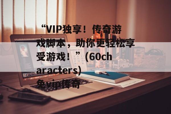 “VIP独享!传奇游戏脚本,助你更轻松享受游戏!”(60characters) 免vip传奇