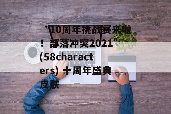 “10周年挑战赛来啦！部落冲突2021”(58characters) 十周年盛典皮肤