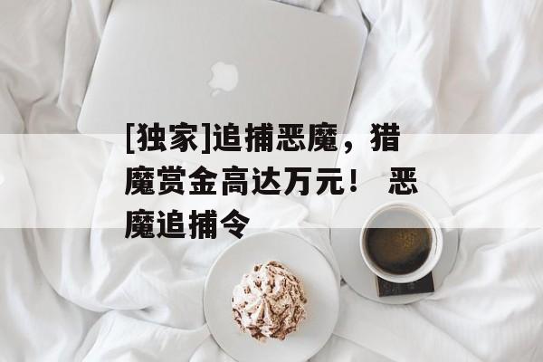 [独家]追捕恶魔，猎魔赏金高达万元！ 恶魔追捕令