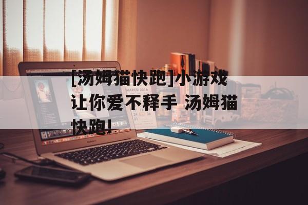 [汤姆猫快跑]小游戏让你爱不释手 汤姆猫快跑!