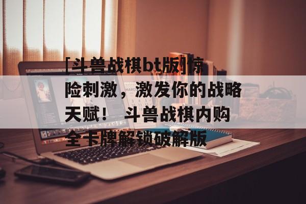 [斗兽战棋bt版]惊险刺激，激发你的战略天赋！ 斗兽战棋内购全卡牌解锁破解版