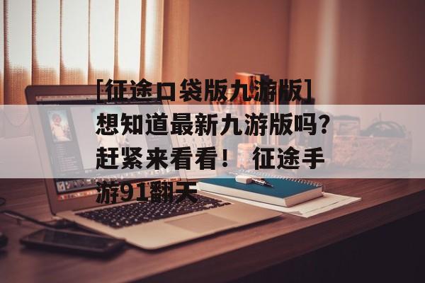 [征途口袋版九游版]想知道最新九游版吗？赶紧来看看！ 征途手游91翻天