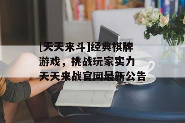 [天天来斗]经典棋牌游戏，挑战玩家实力 天天来战官网最新公告