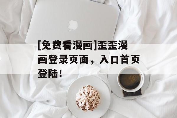 [免费看漫画]歪歪漫画登录页面，入口首页登陆！