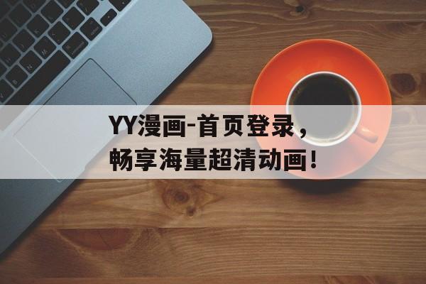 YY漫画-首页登录，畅享海量超清动画！