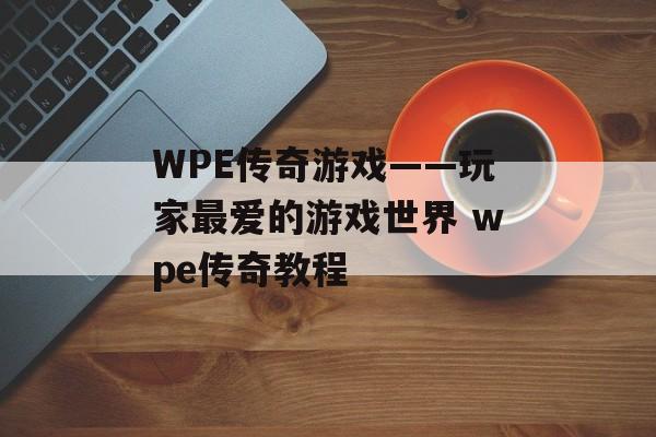 WPE传奇游戏——玩家最爱的游戏世界 wpe传奇教程