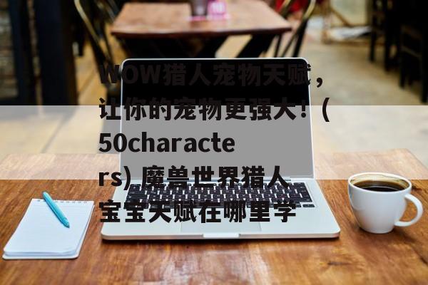 WOW猎人宠物天赋,让你的宠物更强大!(50characters) 魔兽世界猎人宝宝天赋在哪里学