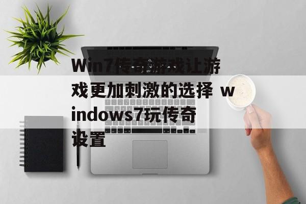 Win7传奇游戏让游戏更加刺激的选择 windows7玩传奇设置