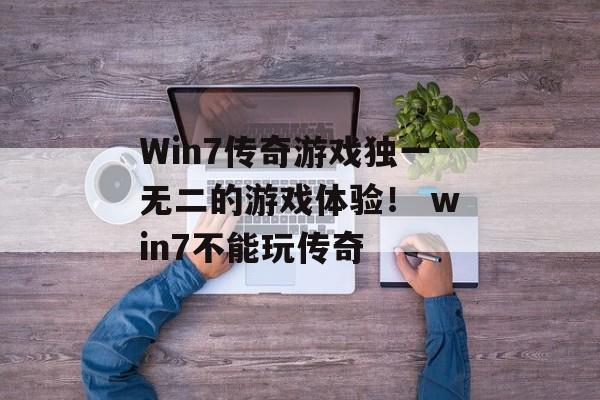 Win7传奇游戏独一无二的游戏体验！ win7不能玩传奇
