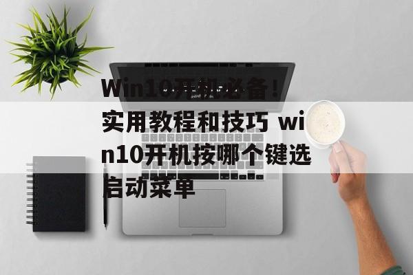 Win10开机必备！实用教程和技巧 win10开机按哪个键选启动菜单