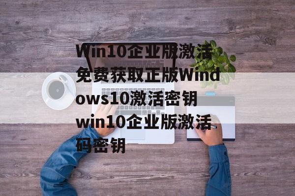 Win10企业版激活免费获取正版Windows10激活密钥 win10企业版激活码密钥