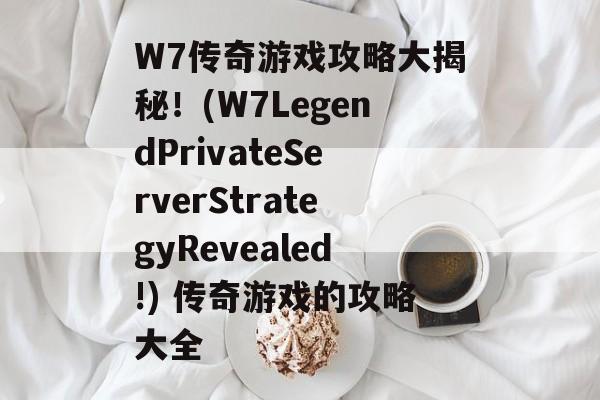 W7传奇游戏攻略大揭秘!(W7LegendPrivateServerStrategyRevealed!) 传奇游戏的攻略大全