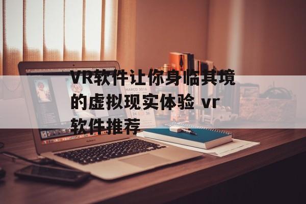 VR软件让你身临其境的虚拟现实体验 vr软件推荐