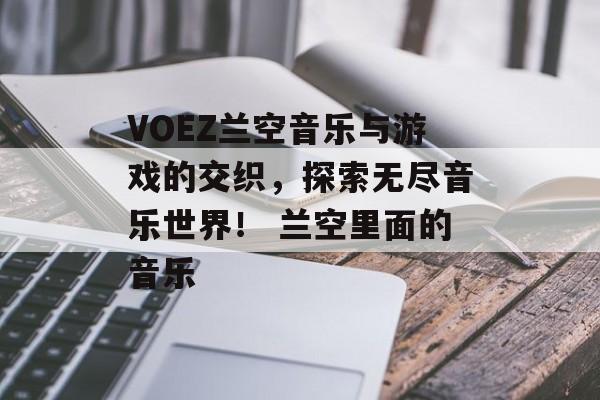 VOEZ兰空音乐与游戏的交织，探索无尽音乐世界！ 兰空里面的音乐