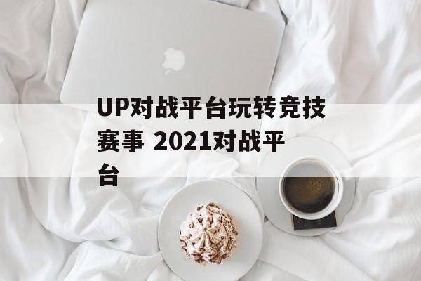 UP对战平台玩转竞技赛事 2021对战平台