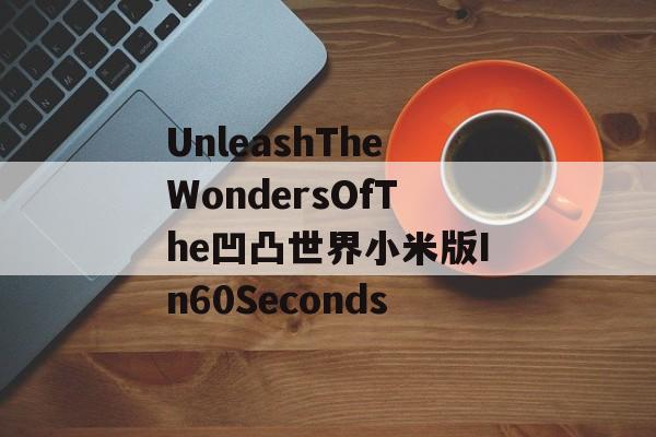 UnleashTheWondersOfThe凹凸世界小米版In60Seconds