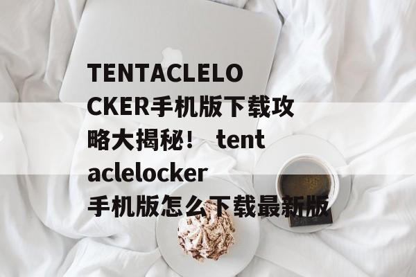 TENTACLELOCKER手机版下载攻略大揭秘! tentaclelocker手机版怎么下载最新版