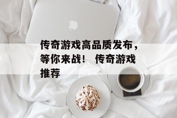 传奇游戏高品质发布,等你来战! 传奇游戏推荐