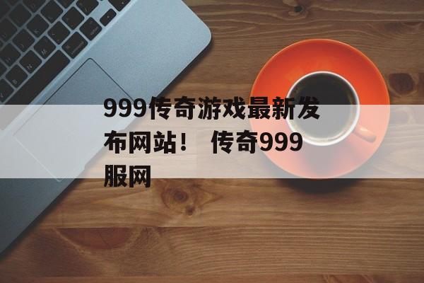 999传奇游戏最新发布网站！ 传奇999服网