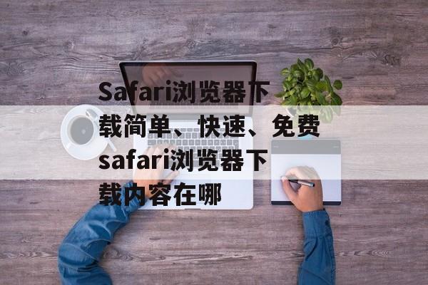 Safari浏览器下载简单、快速、免费 safari浏览器下载内容在哪