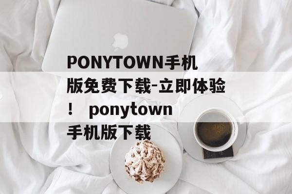 PONYTOWN手机版免费下载-立即体验！ ponytown手机版下载