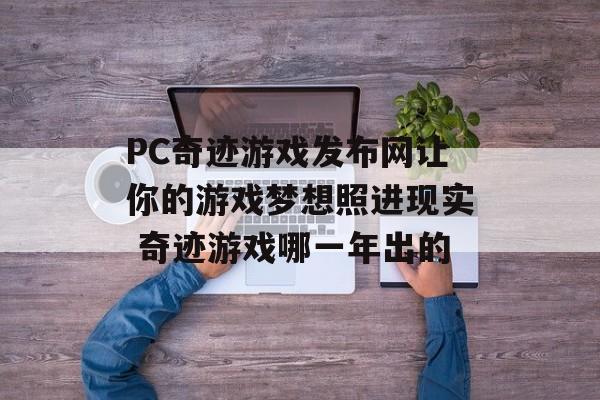 PC奇迹游戏发布网让你的游戏梦想照进现实 奇迹游戏哪一年出的