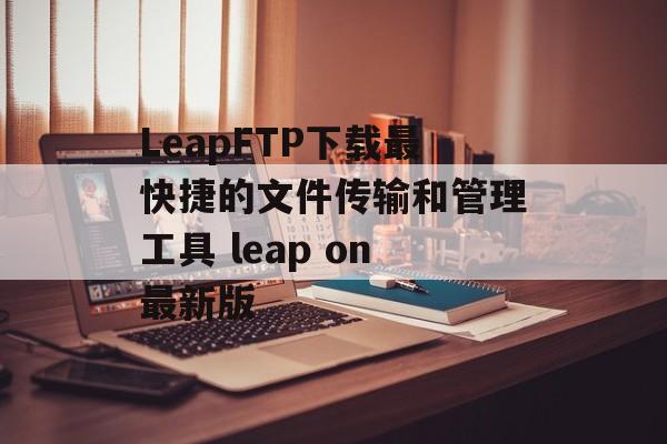 LeapFTP下载最快捷的文件传输和管理工具 leap on最新版