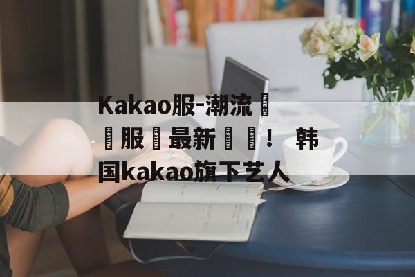 Kakao服-潮流韓國服飾最新資訊！ 韩国kakao旗下艺人