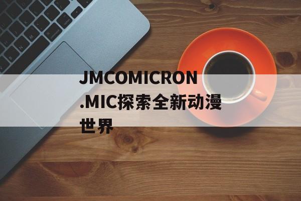 JMCOMICRON.MIC探索全新动漫世界