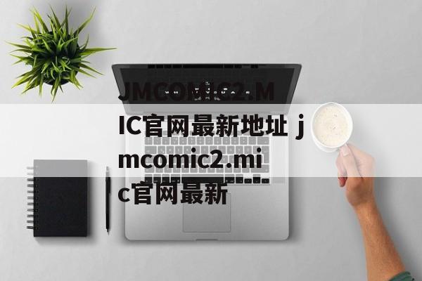 JMCOMIC2.MIC官网最新地址 jmcomic2.mic官网最新