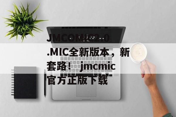 JMCOMIC2.0.MIC全新版本，新套路！ jmcmic官方正版下载