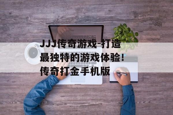 JJJ传奇游戏-打造最独特的游戏体验！ 传奇打金手机版