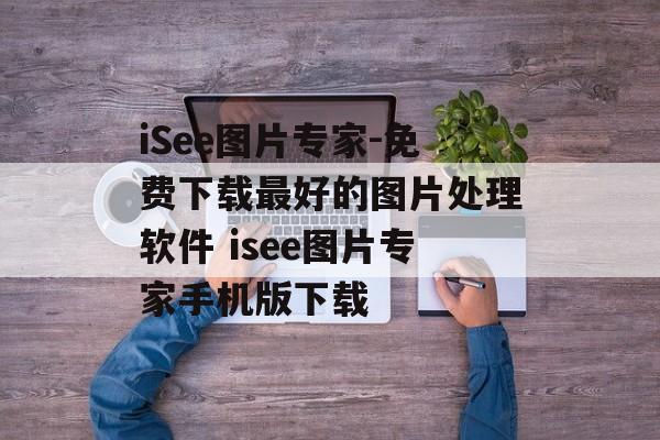 iSee图片专家-免费下载最好的图片处理软件 isee图片专家手机版下载
