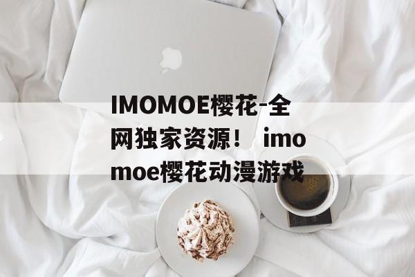 IMOMOE樱花-全网独家资源！ imomoe樱花动漫游戏