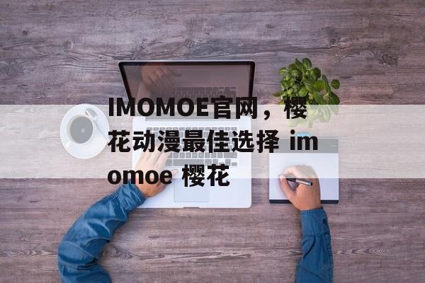IMOMOE官网，樱花动漫最佳选择 imomoe 樱花