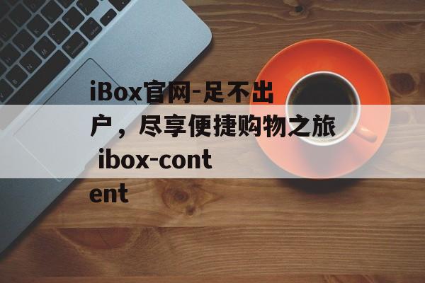 iBox官网-足不出户，尽享便捷购物之旅 ibox-content