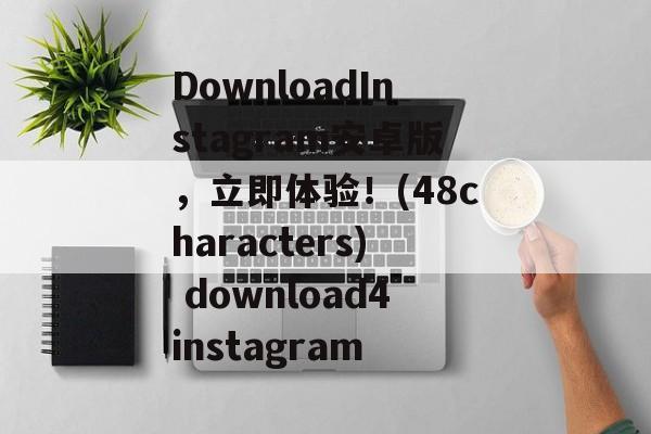 DownloadInstagram安卓版,立即体验!(48characters) download4instagram