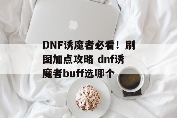 DNF诱魔者必看！刷图加点攻略 dnf诱魔者buff选哪个