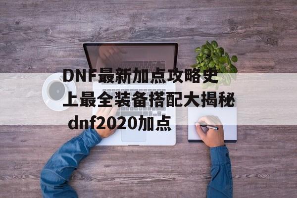 DNF最新加点攻略史上最全装备搭配大揭秘 dnf2020加点
