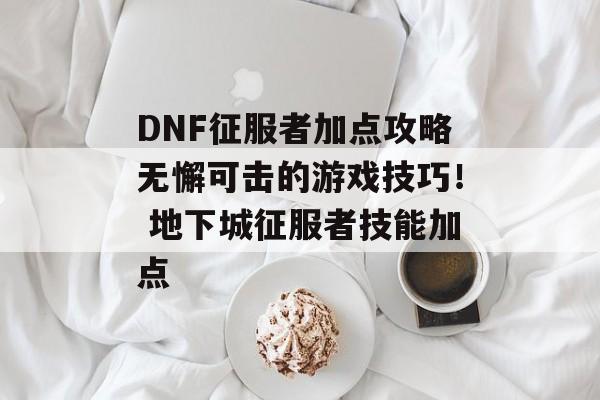 DNF征服者加点攻略无懈可击的游戏技巧！ 地下城征服者技能加点