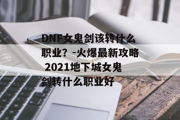 DNF女鬼剑该转什么职业？-火爆最新攻略 2021地下城女鬼剑转什么职业好
