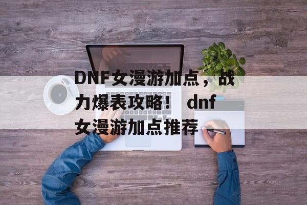 DNF女漫游加点，战力爆表攻略！ dnf女漫游加点推荐