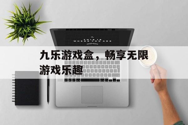 九乐游戏盒，畅享无限游戏乐趣