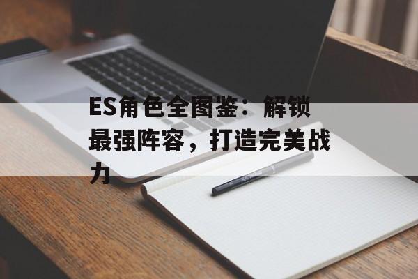 ES角色全图鉴：解锁最强阵容，打造完美战力